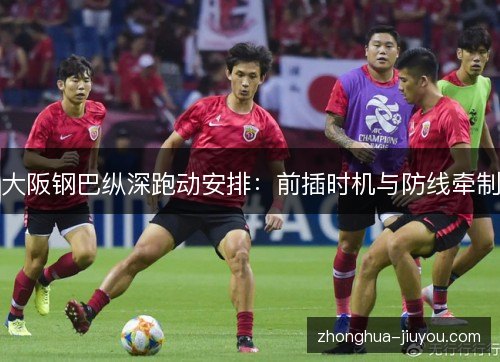 大阪钢巴纵深跑动安排:前插时机与防线牵制 大阪钢巴纵深跑动安排:前插时机与防线牵制