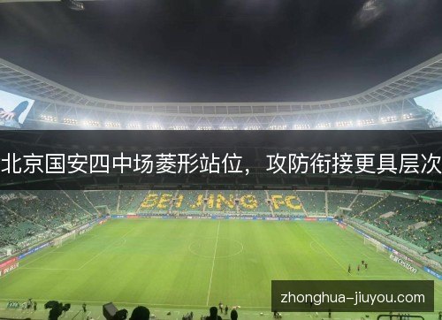 北京国安四中场菱形站位,攻防衔接更具层次 北京国安四中场菱形站位,攻防衔接更具层次
